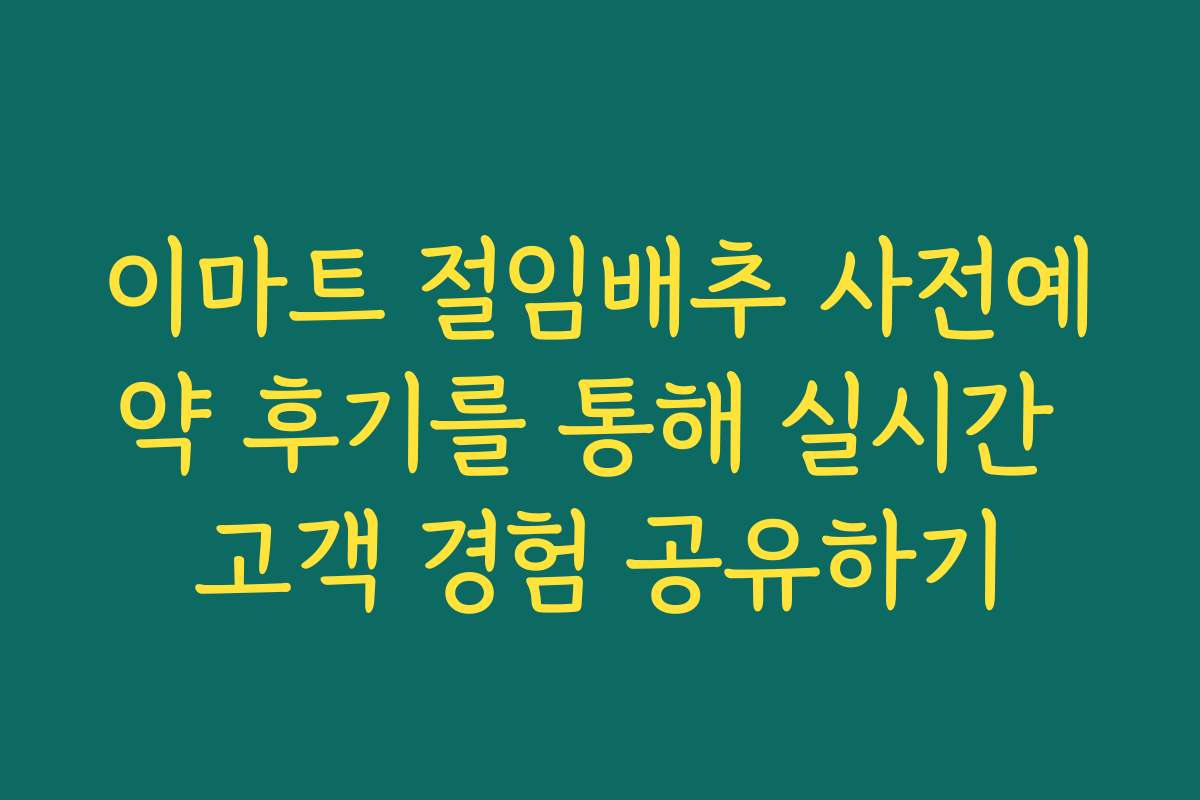 이마트 절임배추 사전예약 후기를 통해 실시간 고객 경험 공유하기