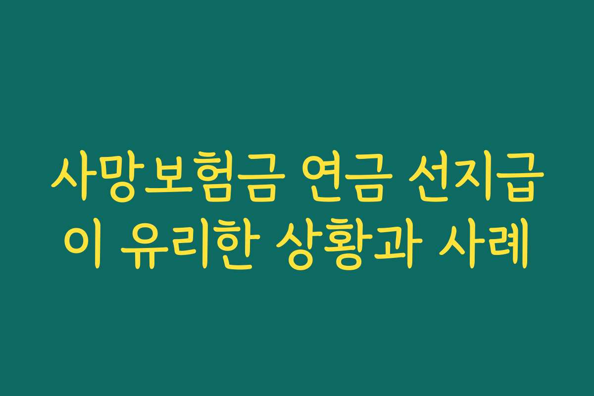사망보험금 연금 선지급이 유리한 상황과 사례 사망보험금 연금 선지급이 유리한 상황과 사례