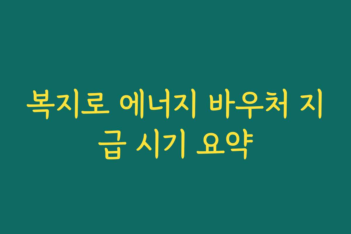 복지로 에너지 바우처 지급 시기 요약