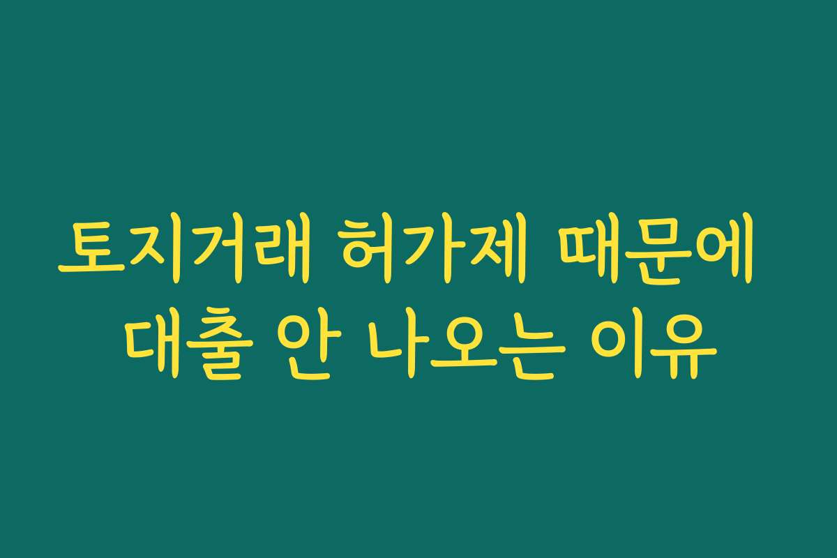 토지거래 허가제 때문에 대출 안 나오는 이유