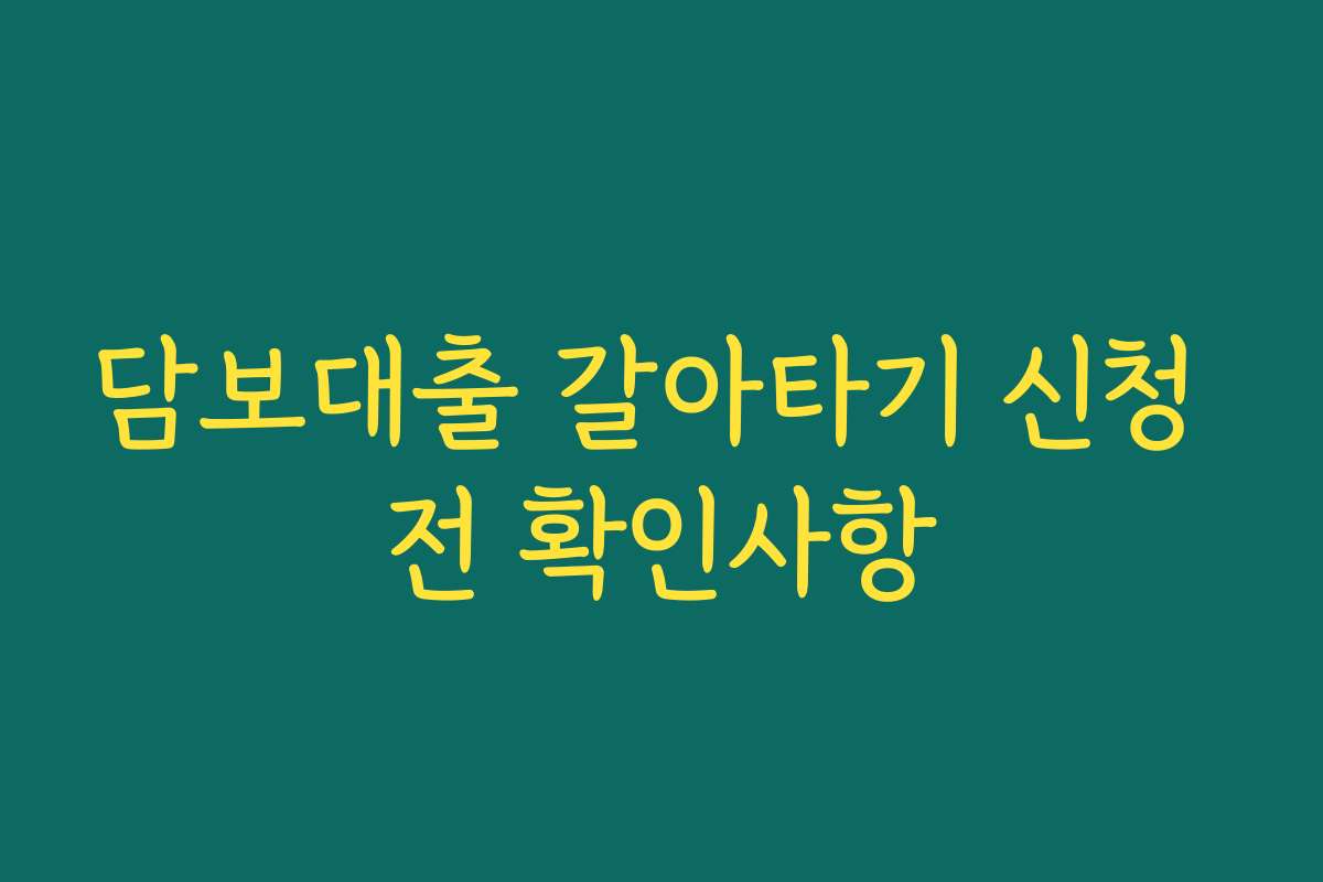 담보대출 갈아타기 신청 전 확인사항