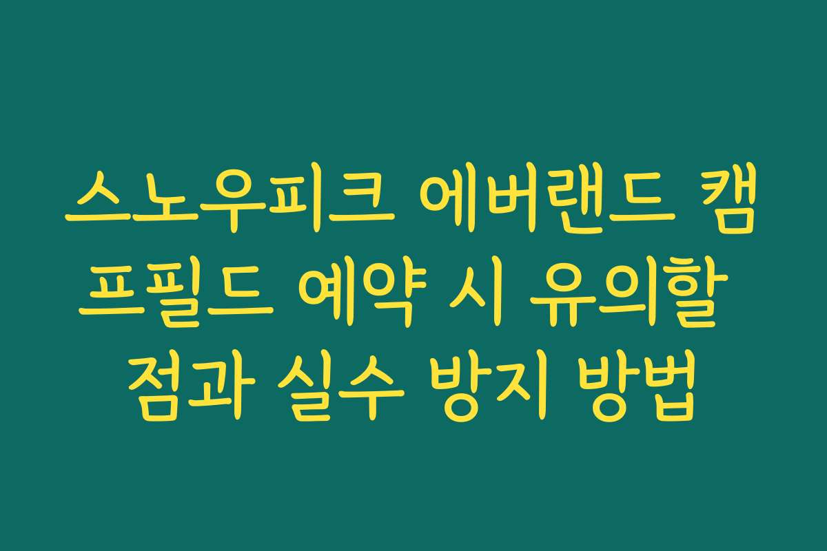 스노우피크 에버랜드 캠프필드 예약 시 유의할 점과 실수 방지 방법