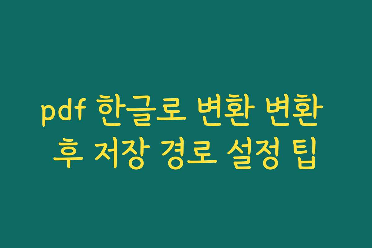 pdf 한글로 변환 변환 후 저장 경로 설정 팁 pdf 한글로 변환 변환 후 저장 경로 설정 팁