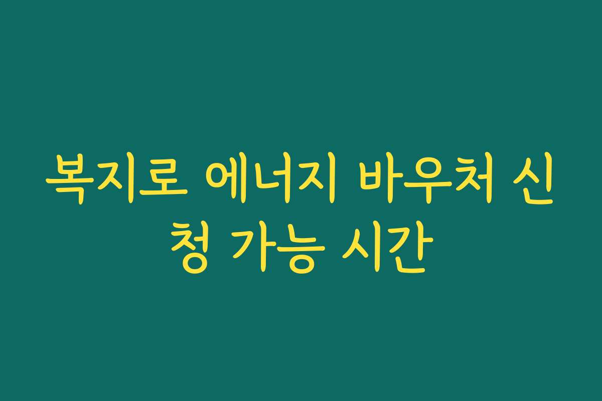 복지로 에너지 바우처 신청 가능 시간 복지로 에너지 바우처 신청 가능 시간