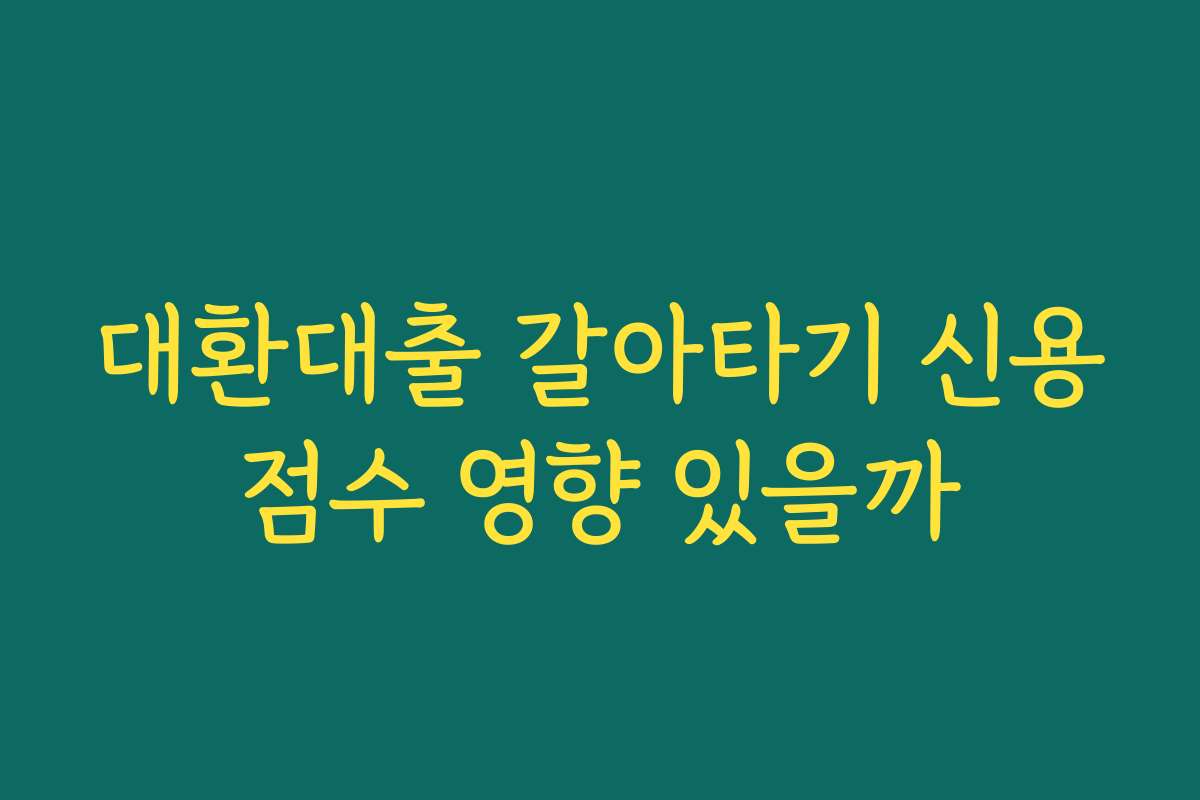 대환대출 갈아타기 신용점수 영향 있을까