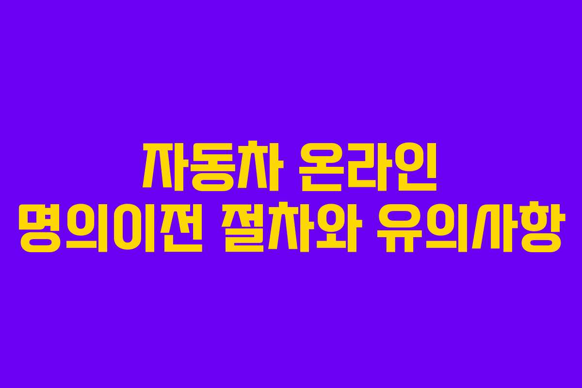 자동차 온라인 명의이전 절차와 유의사항 자동차 온라인 명의이전 절차와 유의사항