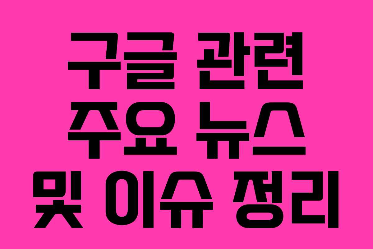 구글 관련 주요 뉴스 및 이슈 정리 구글 관련 주요 뉴스 및 이슈 정리