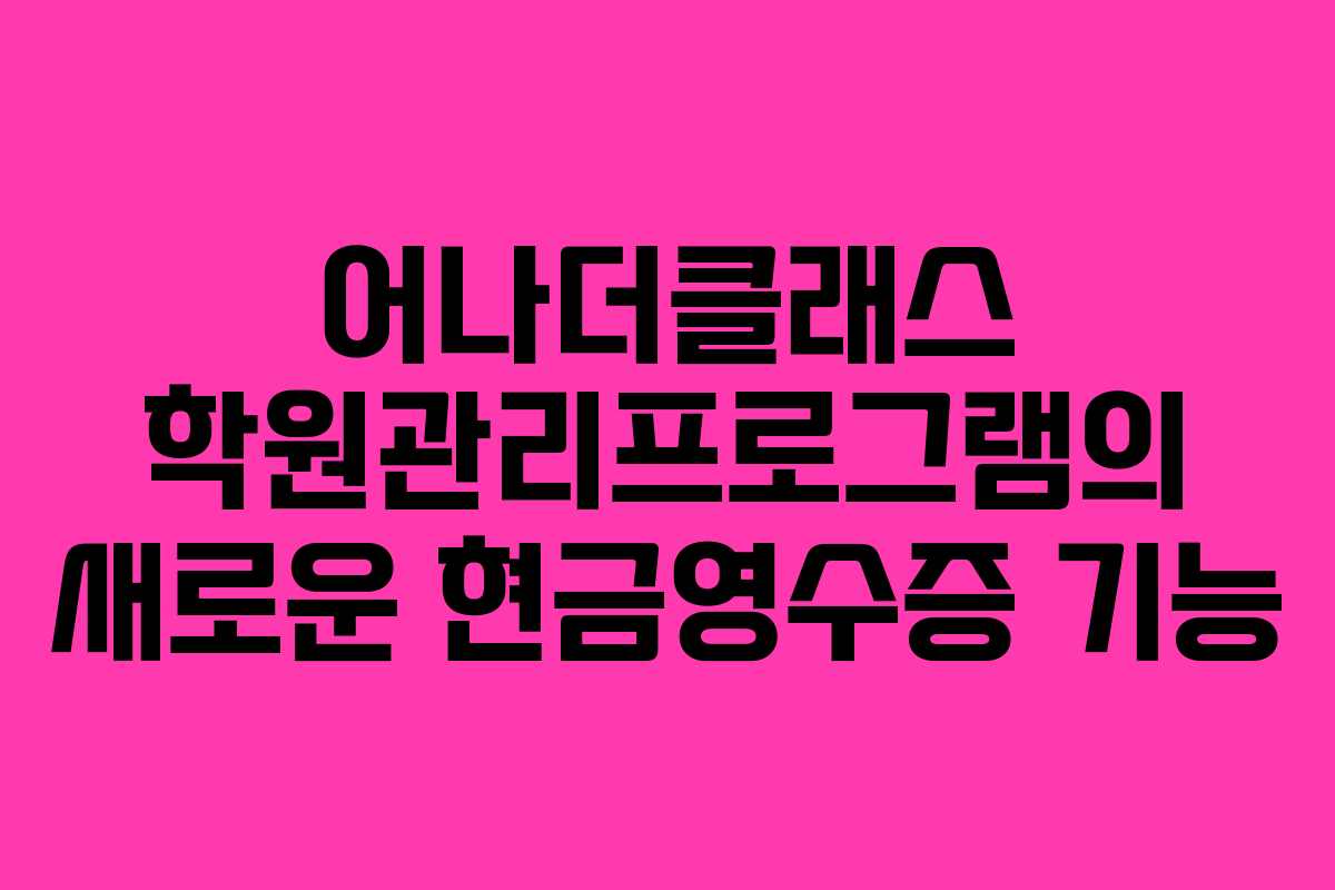 어나더클래스 학원관리프로그램의 새로운 현금영수증 기능 어나더클래스 학원관리프로그램의 새로운 현금영수증 기능