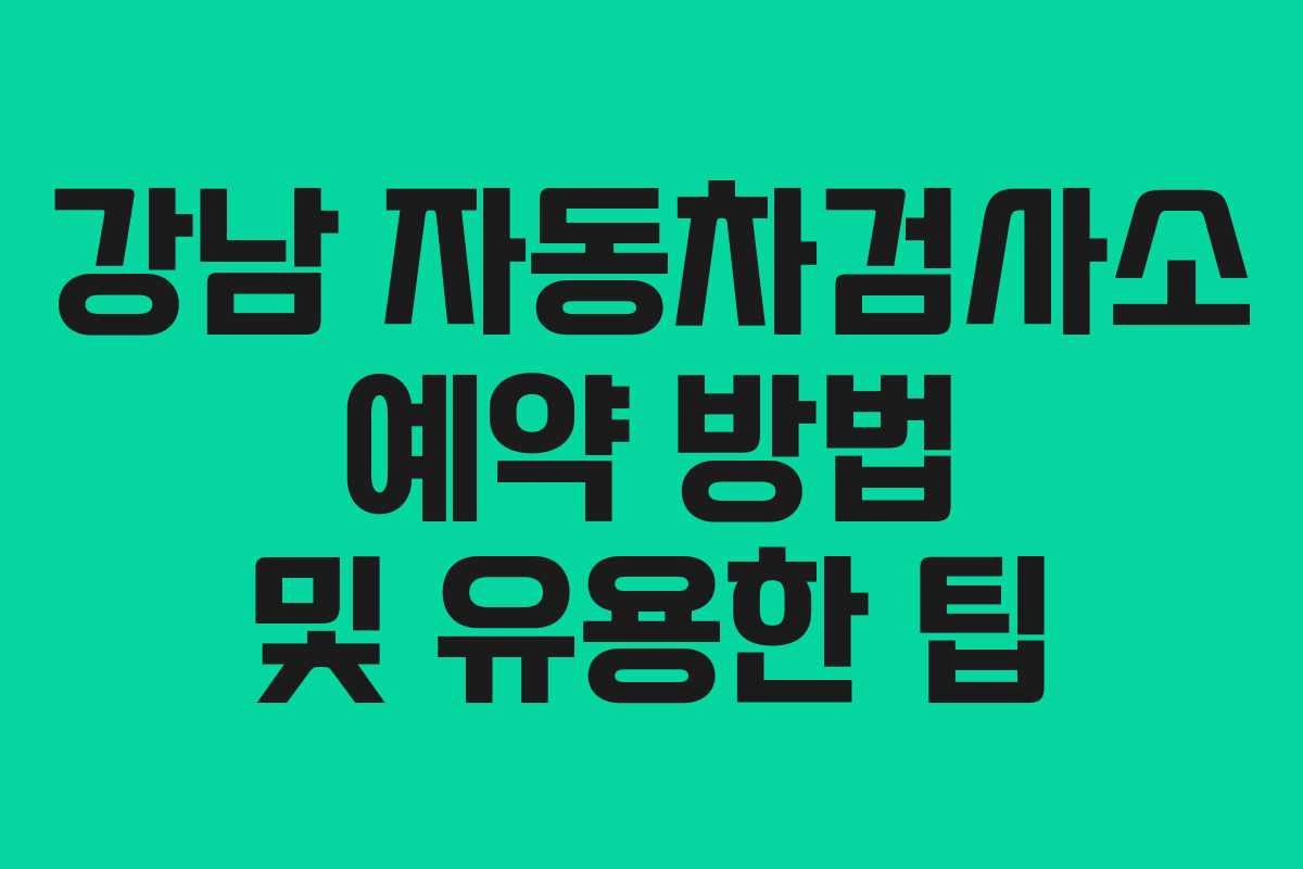강남 자동차검사소 예약 방법 및 유용한 팁 강남 자동차검사소 예약 방법 및 유용한 팁