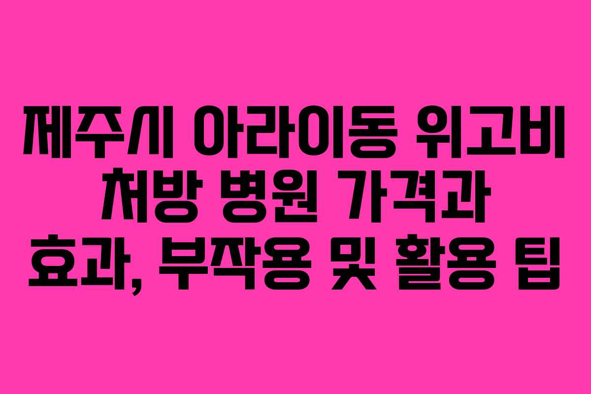 제주시 아라이동 위고비 처방 병원 가격과 효과, 부작용 및 활용 팁 제주시 아라이동 위고비 처방 병원 가격과 효과, 부작용 및 활용 팁