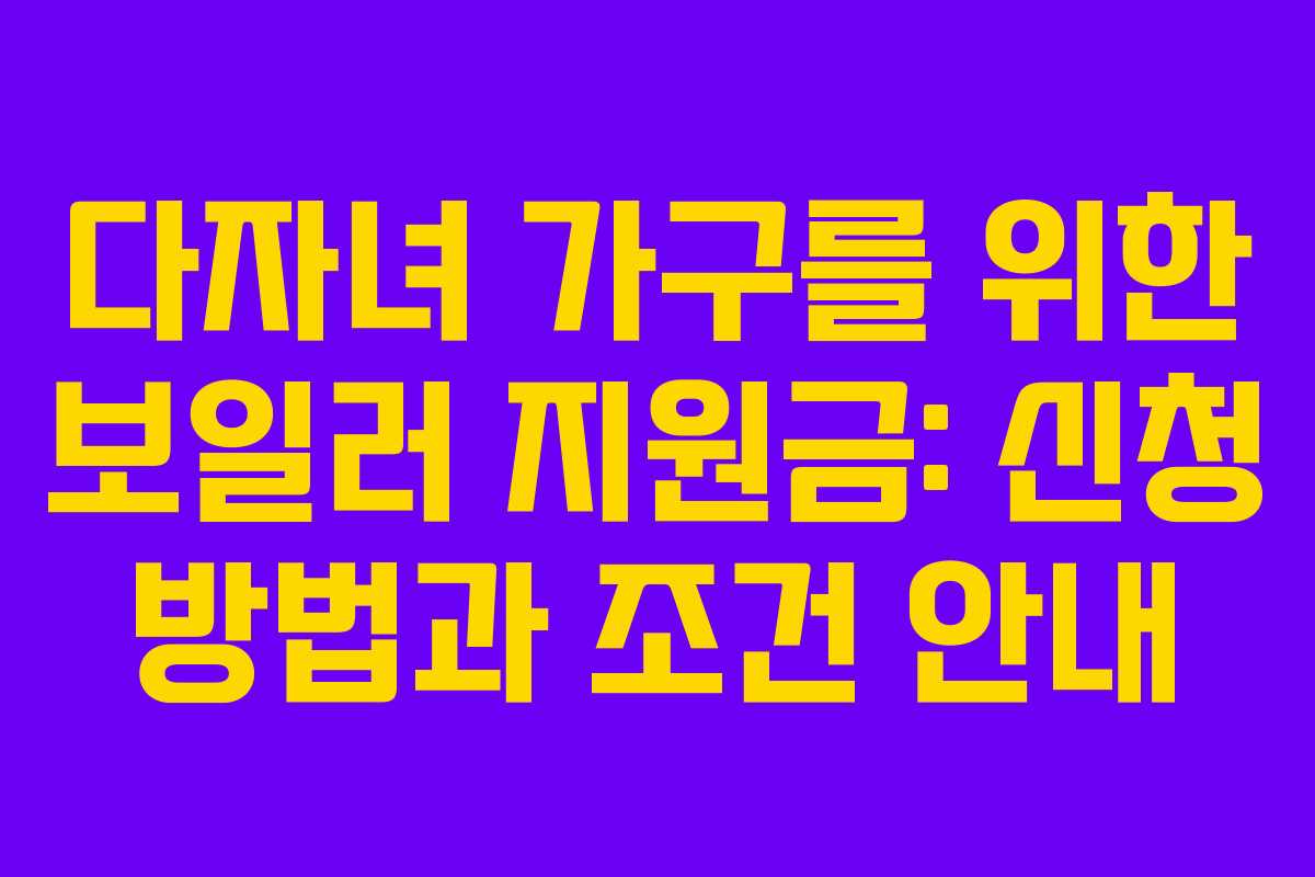 다자녀 가구를 위한 보일러 지원금: 신청 방법과 조건 안내 다자녀 가구를 위한 보일러 지원금: 신청 방법과 조건 안내