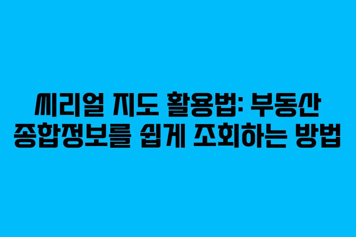 씨리얼 지도 활용법: 부동산 종합정보를 쉽게 조회하는 방법 씨리얼 지도 활용법: 부동산 종합정보를 쉽게 조회하는 방법