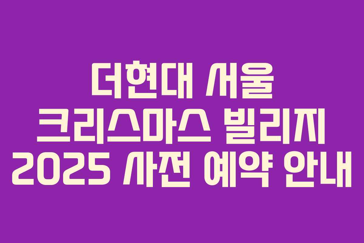 더현대 서울 크리스마스 빌리지 2025 사전 예약 안내 더현대 서울 크리스마스 빌리지 2025 사전 예약 안내