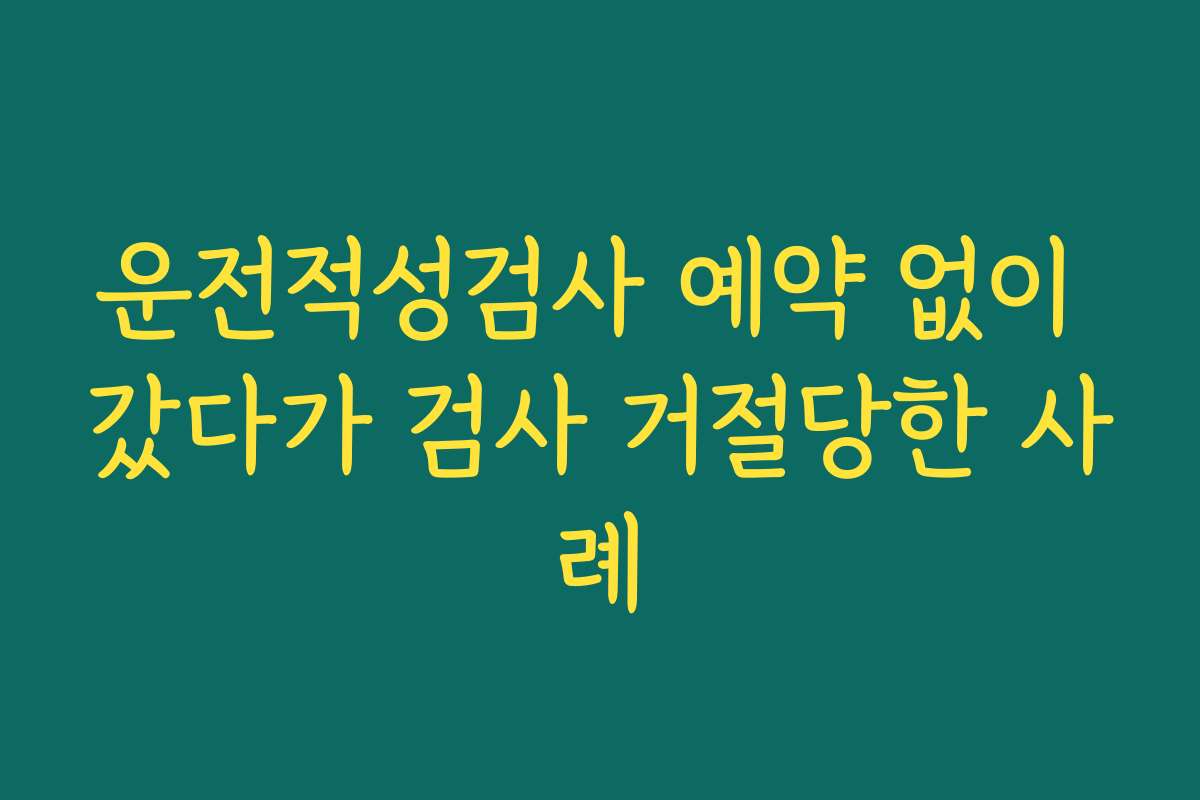 운전적성검사 예약 없이 갔다가 검사 거절당한 사례