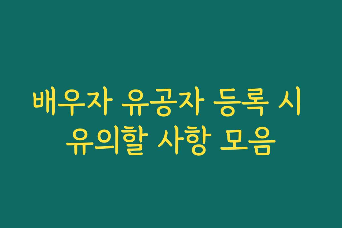 배우자 유공자 등록 시 유의할 사항 모음