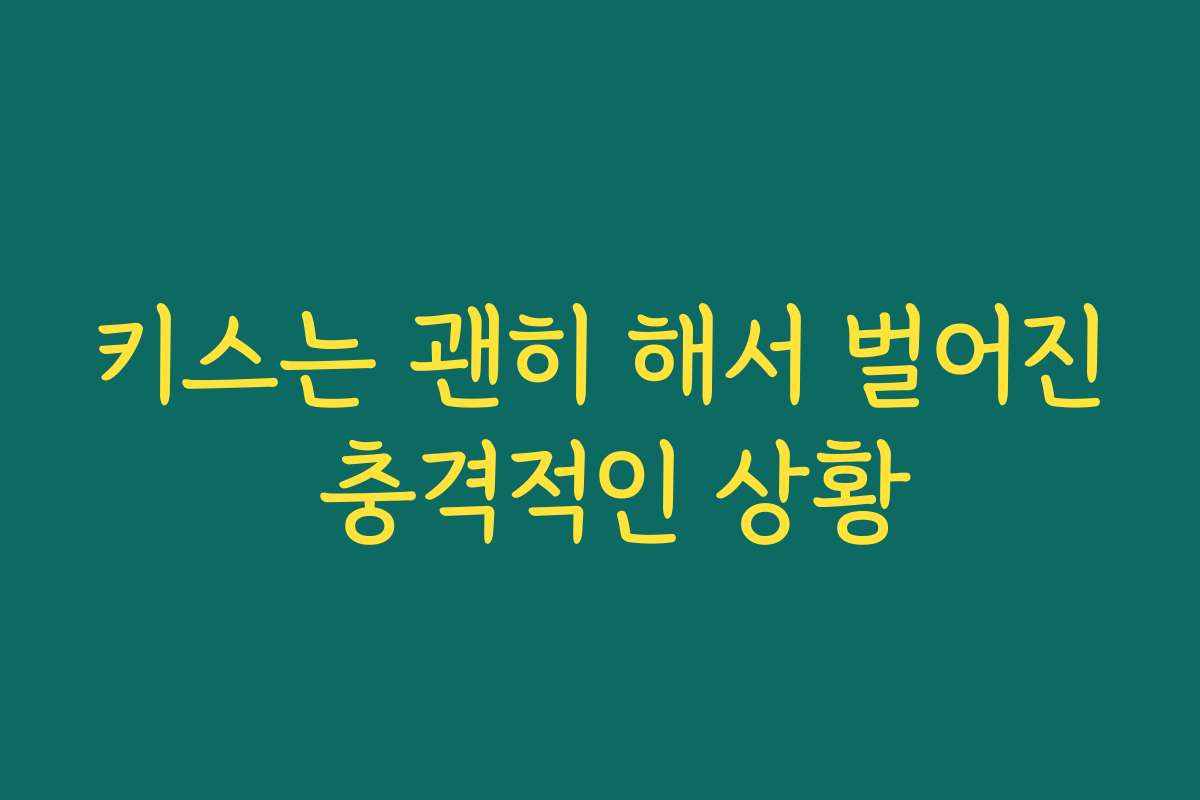 키스는 괜히 해서 벌어진 충격적인 상황 키스는 괜히 해서 벌어진 충격적인 상황