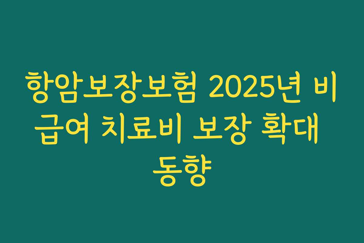 항암보장보험 2025년 비급여 치료비 보장 확대 동향
