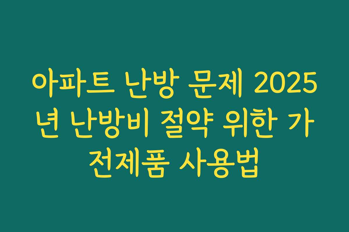 아파트 난방 문제 2025년 난방비 절약 위한 가전제품 사용법
