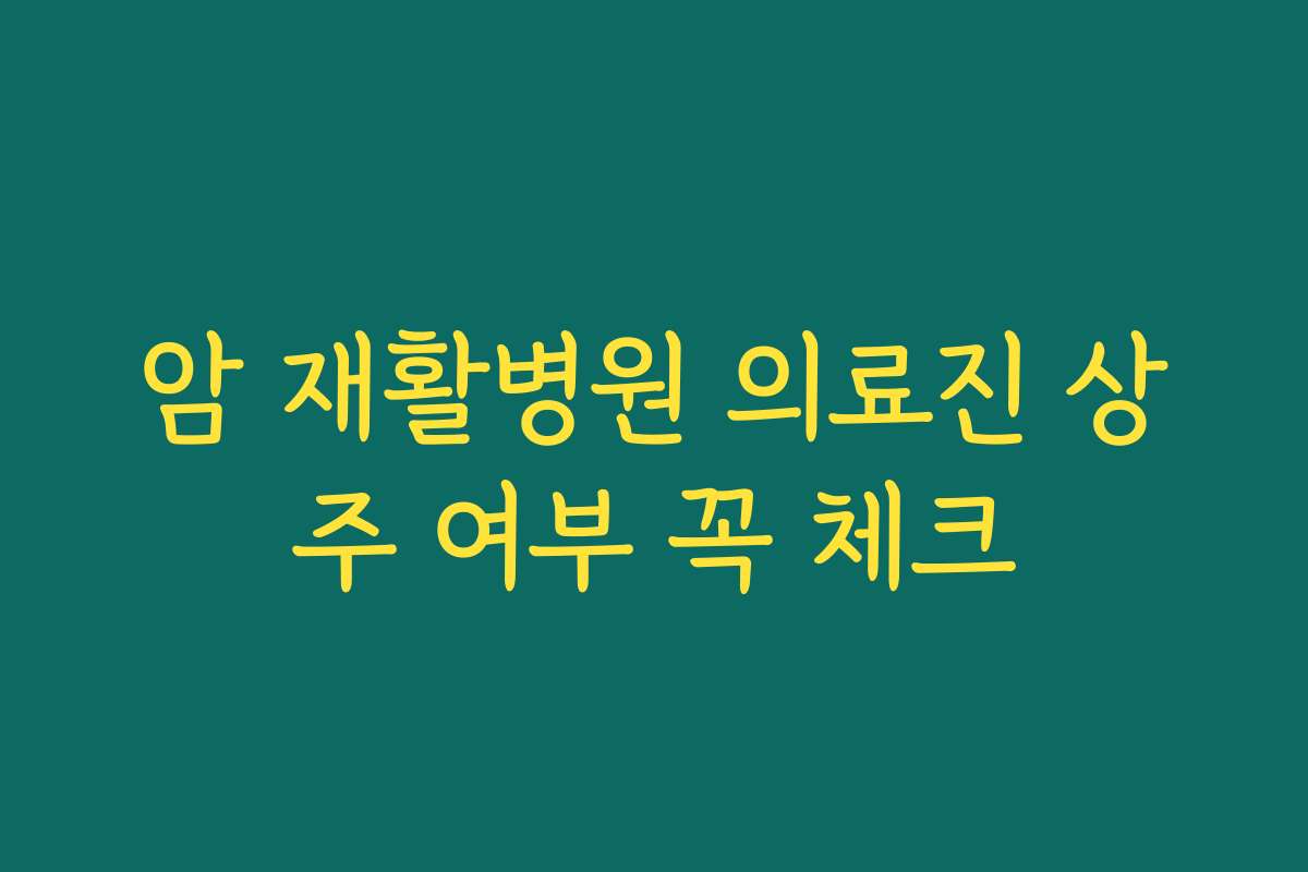 암 재활병원 의료진 상주 여부 꼭 체크