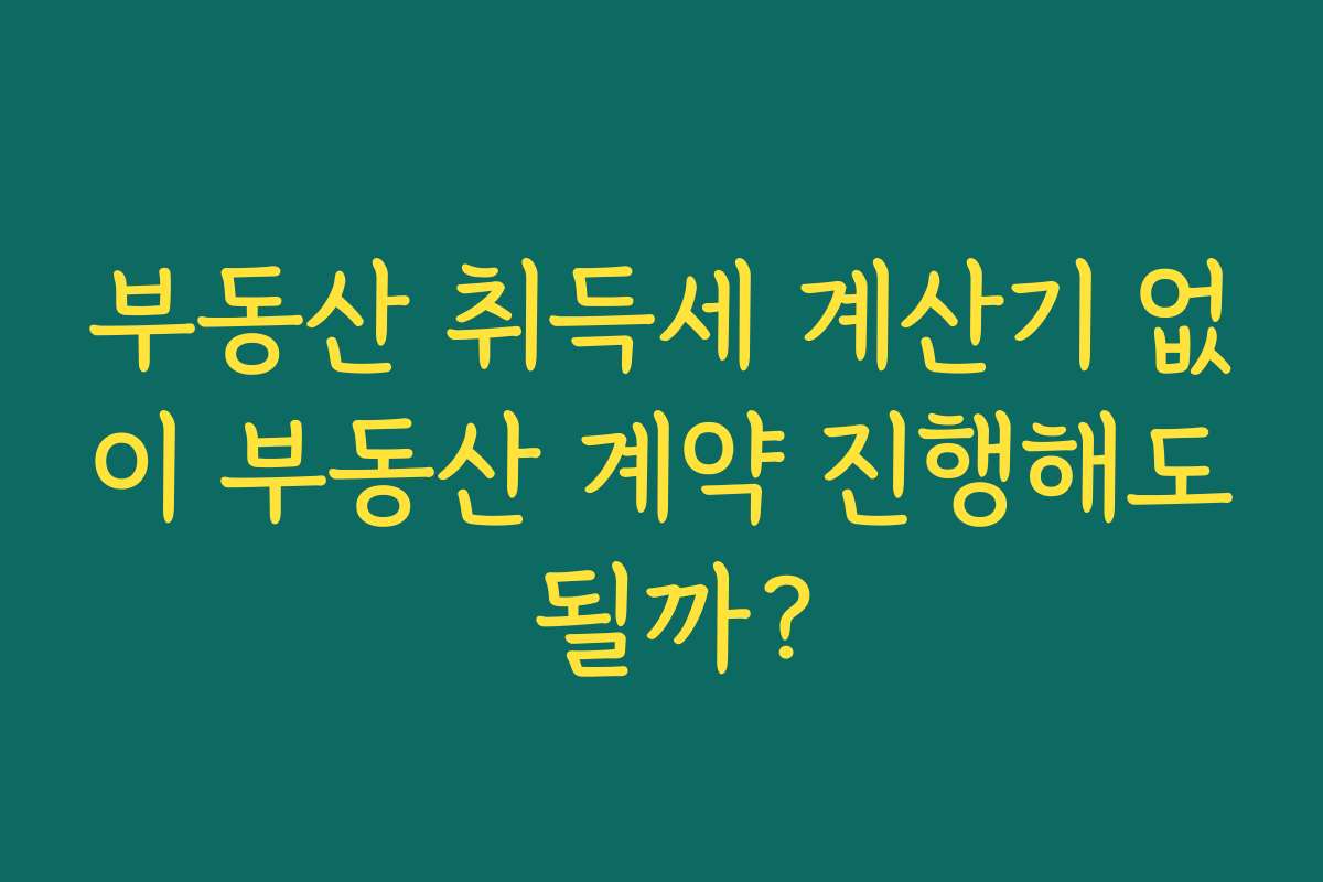 부동산 취득세 계산기 없이 부동산 계약 진행해도 될까?