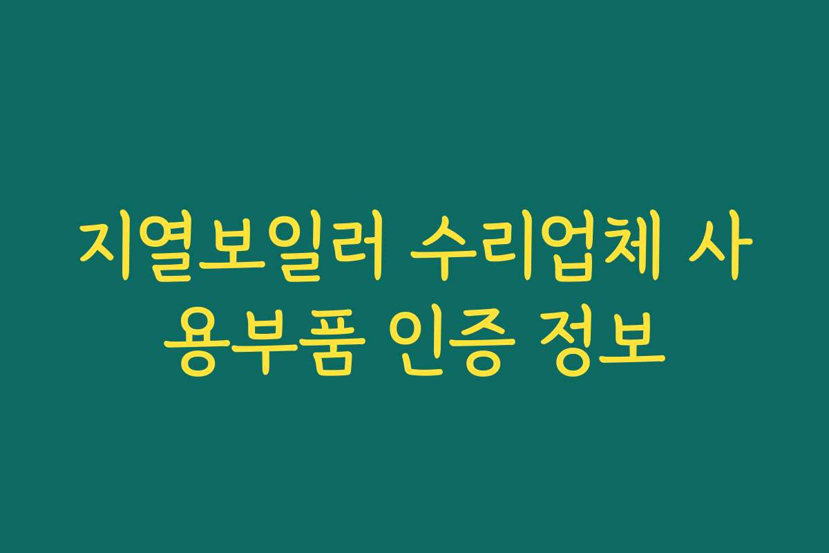 지열보일러 수리업체 사용부품 인증 정보 지열보일러 수리업체 사용부품 인증 정보
