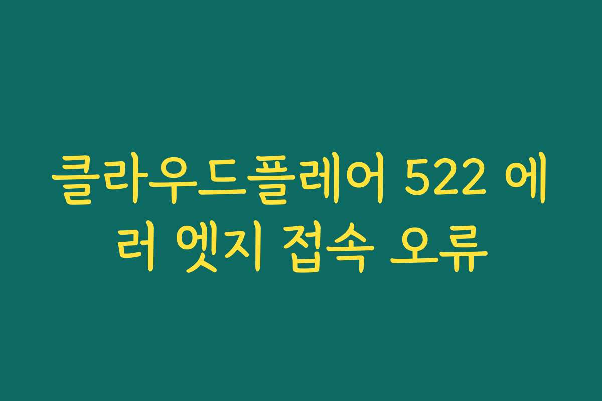 클라우드플레어 522 에러 엣지 접속 오류