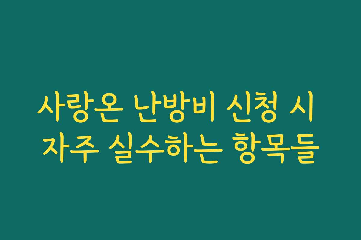 사랑온 난방비 신청 시 자주 실수하는 항목들