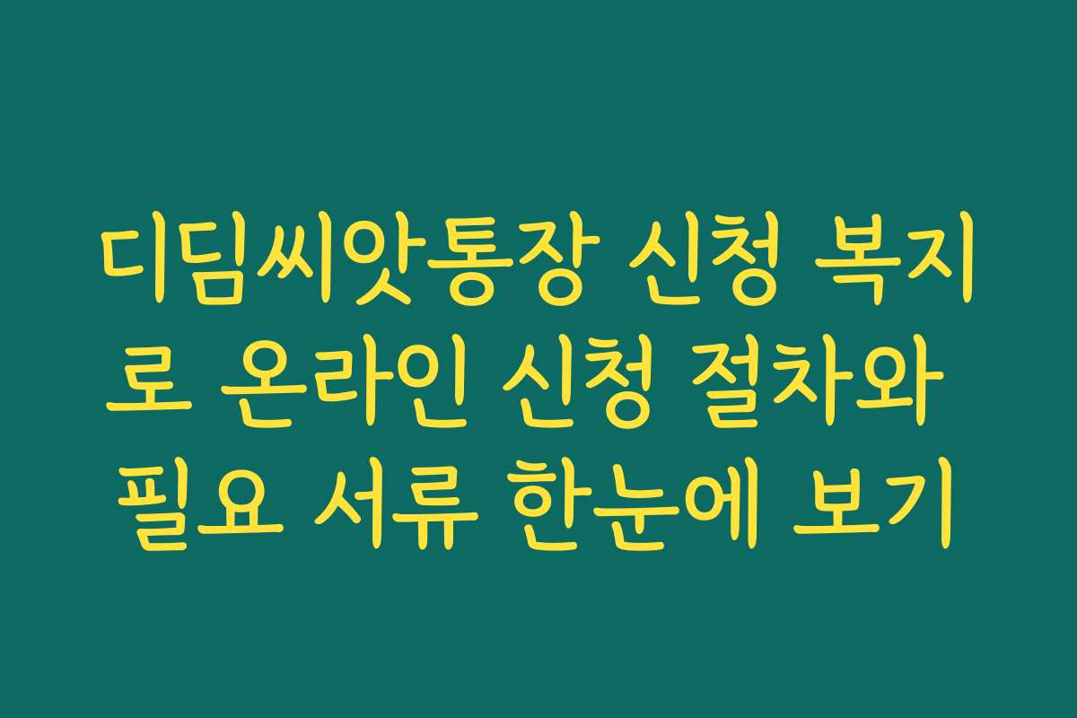 디딤씨앗통장 신청 복지로 온라인 신청 절차와 필요 서류 한눈에 보기
