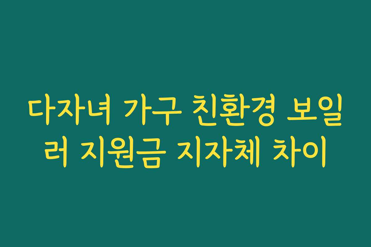 다자녀 가구 친환경 보일러 지원금 지자체 차이 다자녀 가구 친환경 보일러 지원금 지자체 차이
