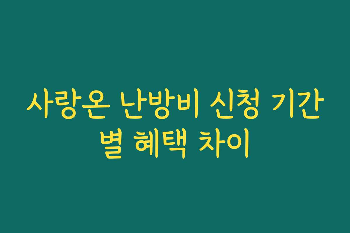 사랑온 난방비 신청 기간별 혜택 차이