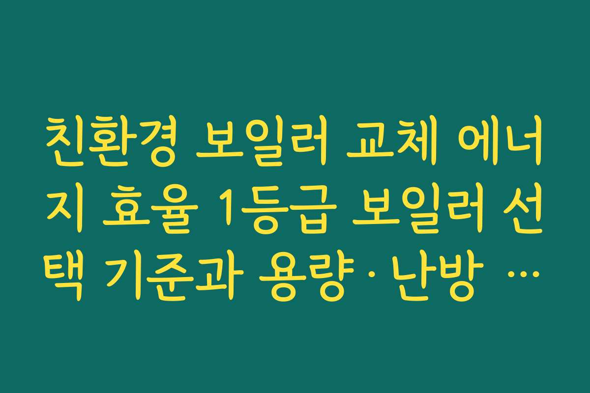 친환경 보일러 교체 에너지 효율 1등급 보일러 선택 기준과 용량·난방 면적 맞추는 방법