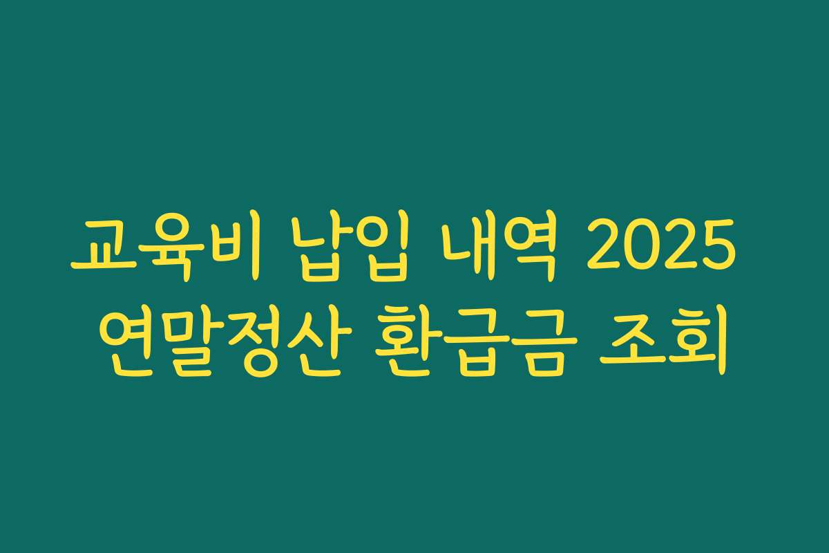 교육비 납입 내역 2025 연말정산 환급금 조회