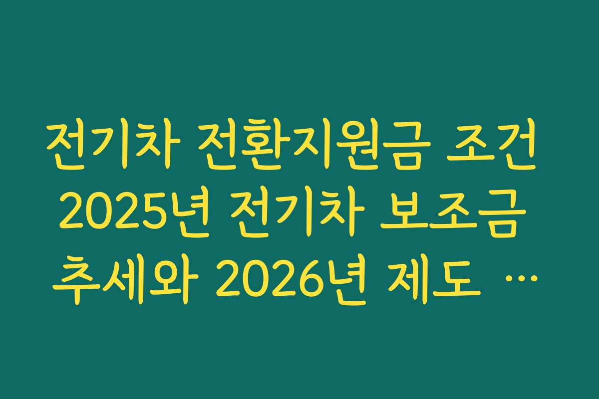 전기차 전환지원금 조건 2025년 전기차 보조금 추세와 2026년 제도 변화 한눈에 보기