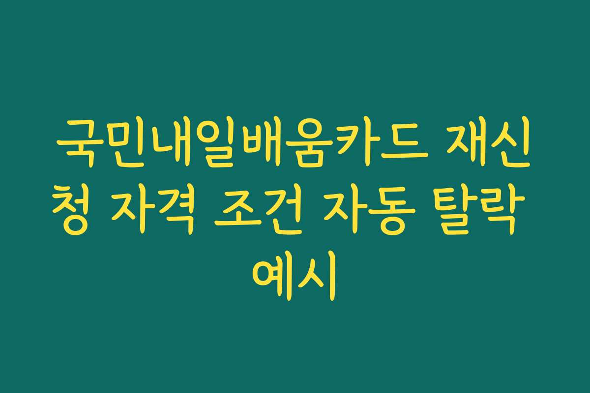 국민내일배움카드 재신청 자격 조건 자동 탈락 예시