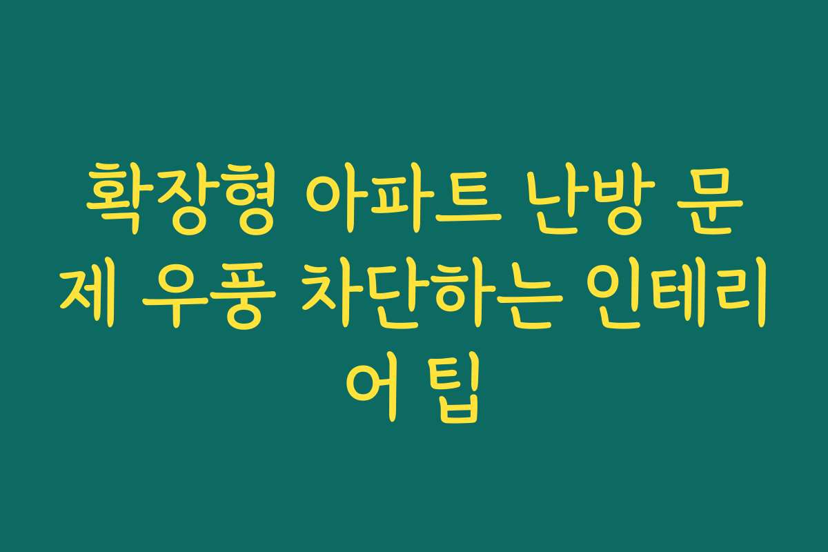 확장형 아파트 난방 문제 우풍 차단하는 인테리어 팁