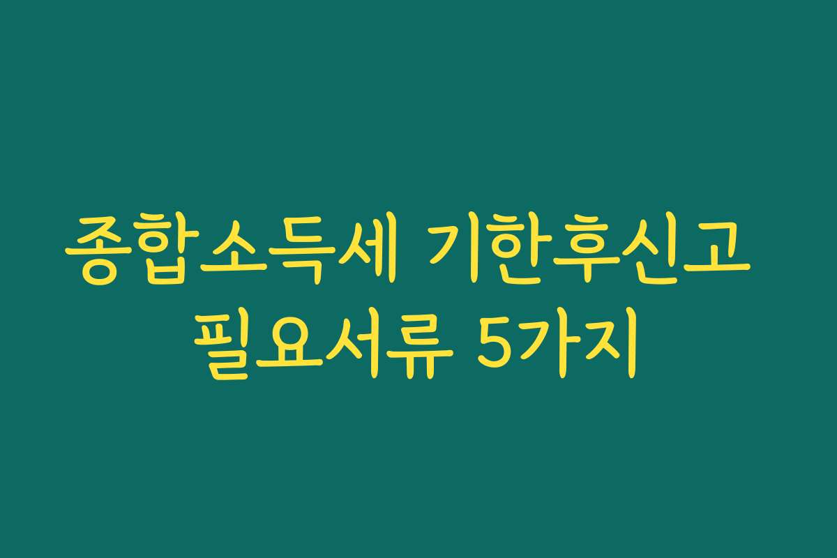 종합소득세 기한후신고 필요서류 5가지