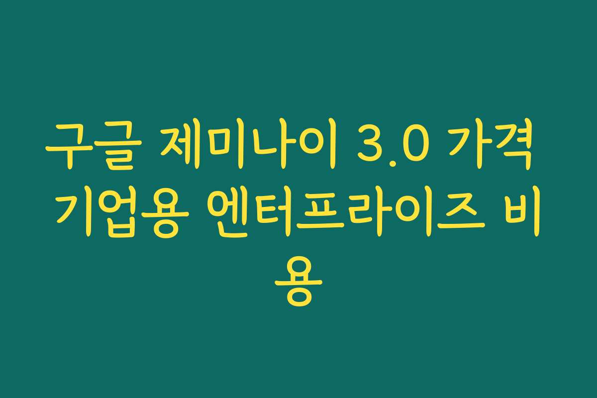 구글 제미나이 3.0 가격 기업용 엔터프라이즈 비용