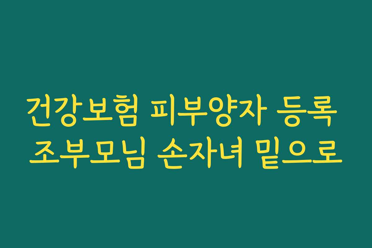 건강보험 피부양자 등록 조부모님 손자녀 밑으로