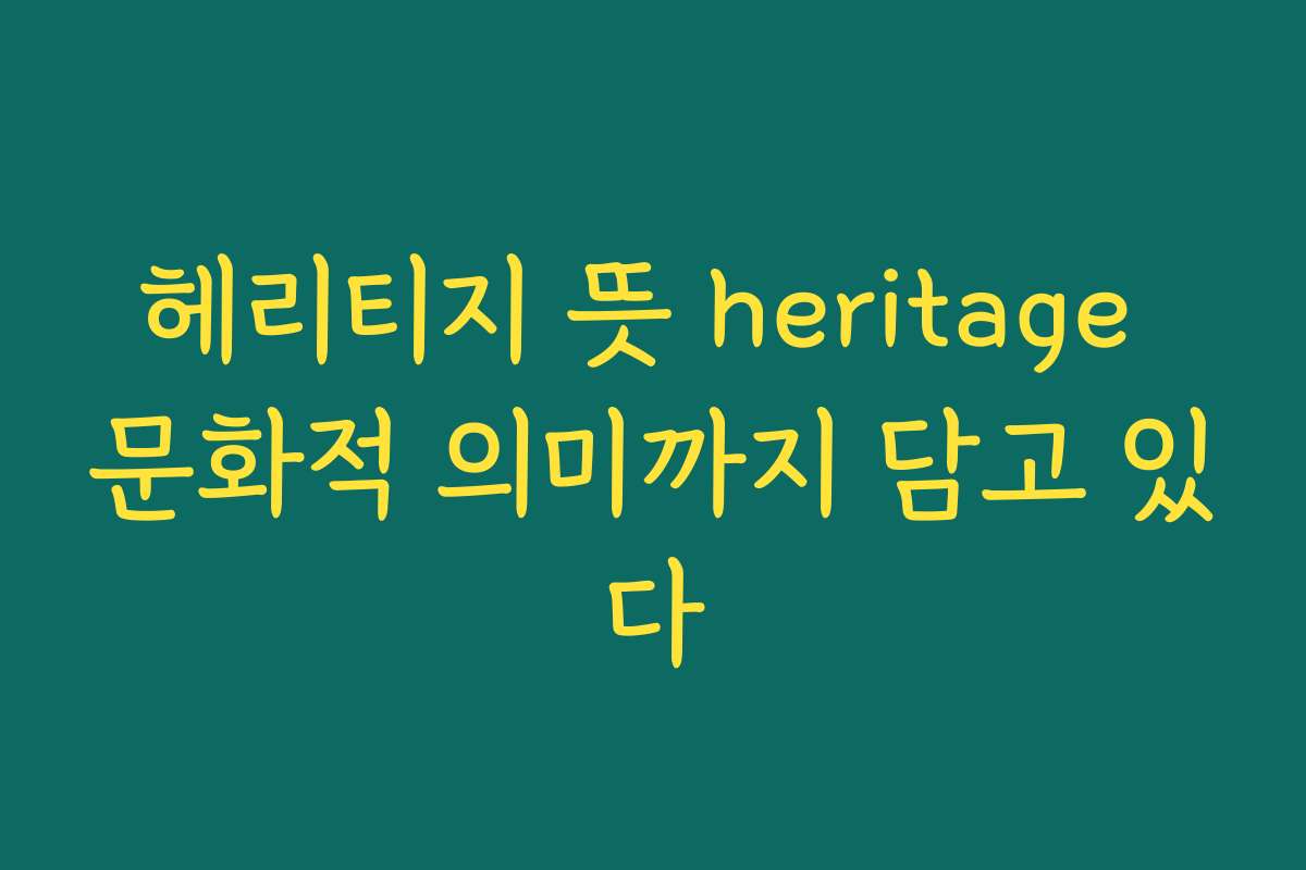 헤리티지 뜻 heritage 문화적 의미까지 담고 있다