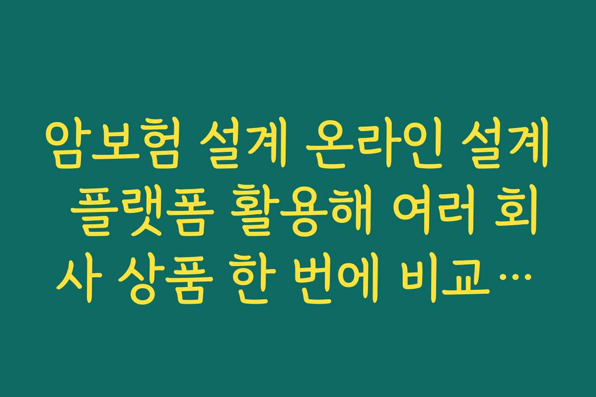 암보험 설계 온라인 설계 플랫폼 활용해 여러 회사 상품 한 번에 비교하는 법