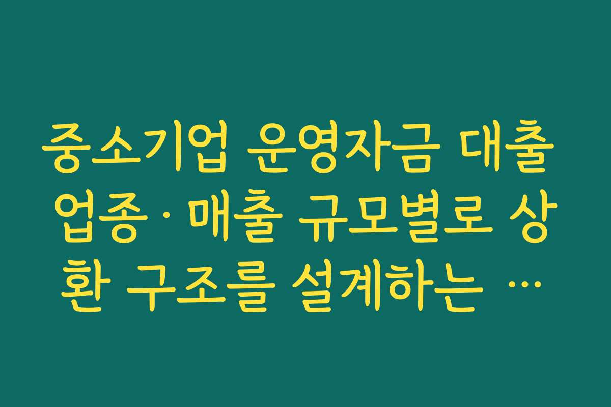 중소기업 운영자금 대출 업종·매출 규모별로 상환 구조를 설계하는 방법