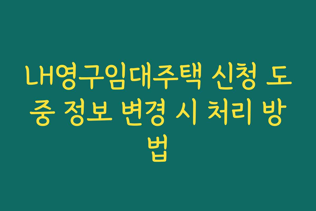 LH영구임대주택 신청 도중 정보 변경 시 처리 방법