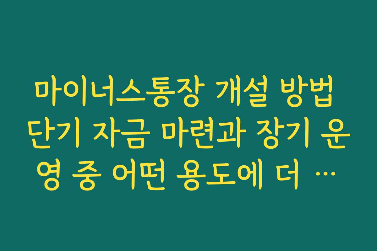 마이너스통장 개설 방법 단기 자금 마련과 장기 운영 중 어떤 용도에 더 적합한지