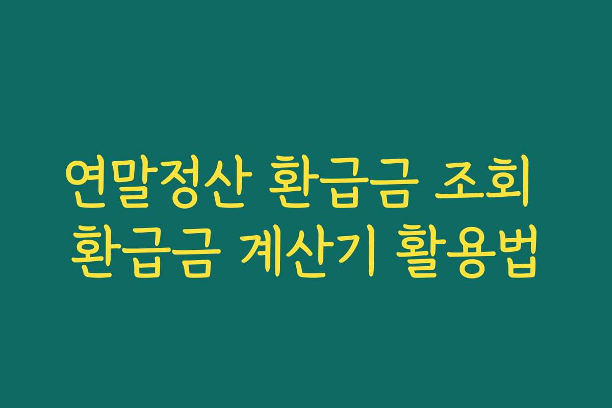 연말정산 환급금 조회 환급금 계산기 활용법