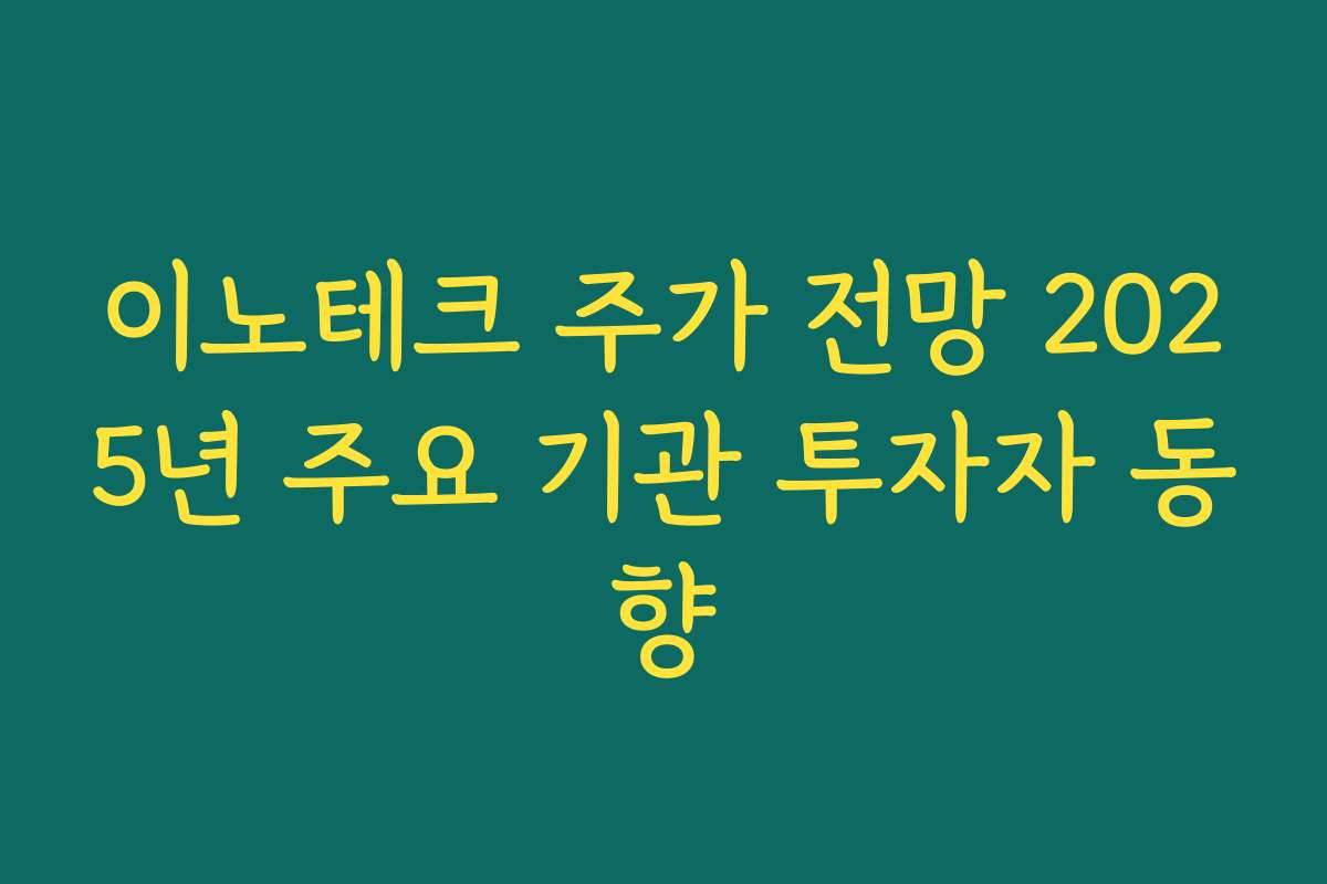 이노테크 주가 전망 2025년 주요 기관 투자자 동향