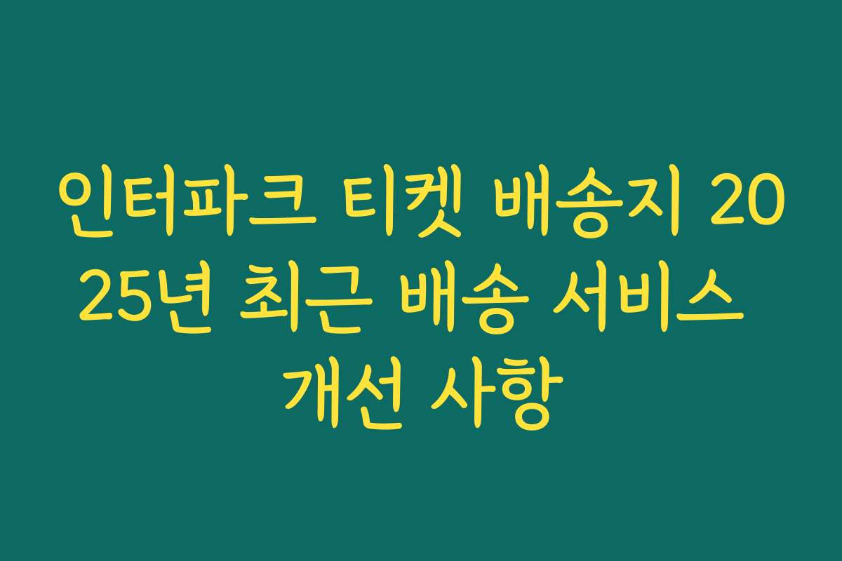 인터파크 티켓 배송지 2025년 최근 배송 서비스 개선 사항