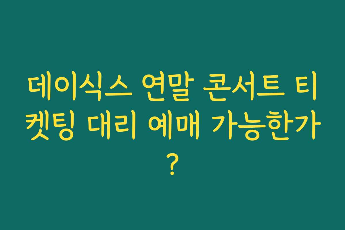 데이식스 연말 콘서트 티켓팅 대리 예매 가능한가?