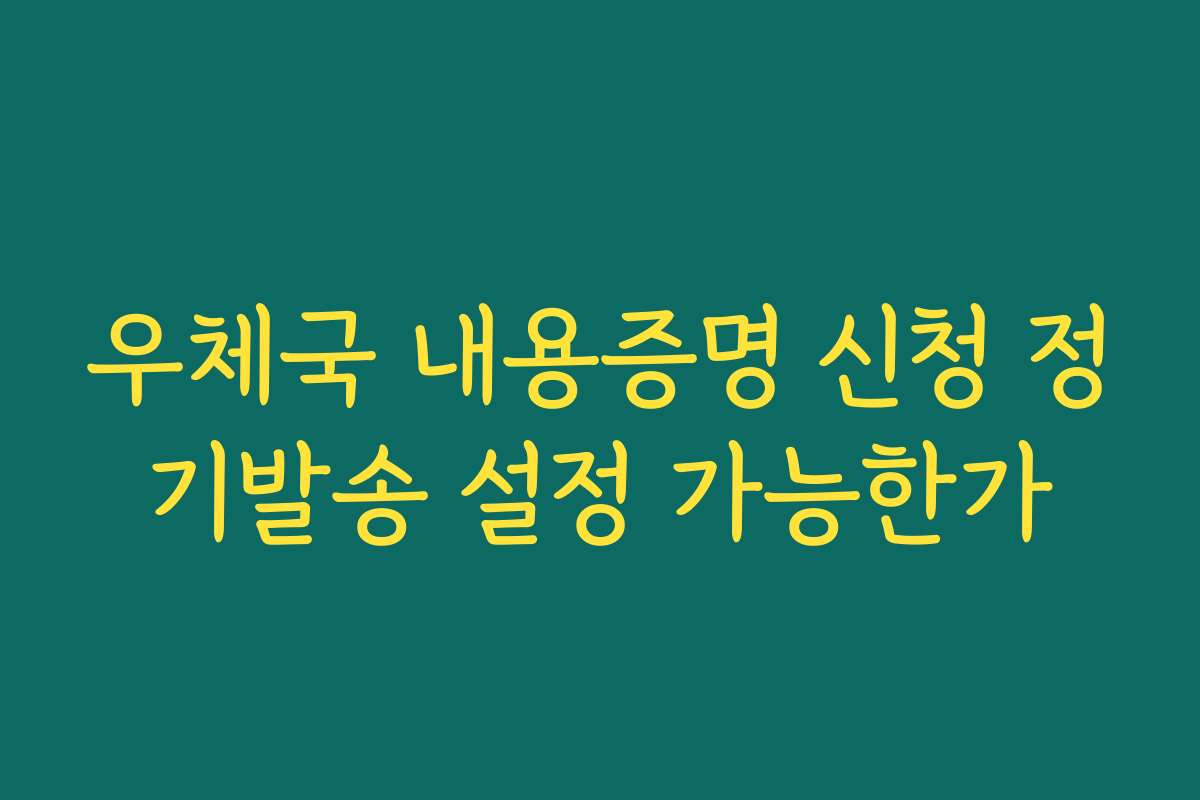 우체국 내용증명 신청 정기발송 설정 가능한가