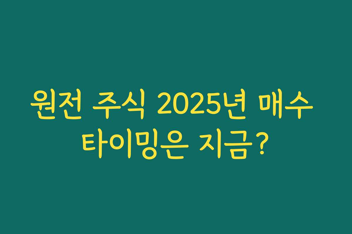 원전 주식 2025년 매수 타이밍은 지금? 원전 주식 2025년 매수 타이밍은 지금?