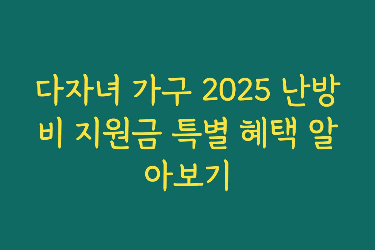 다자녀 가구 2025 난방비 지원금 특별 혜택 알아보기